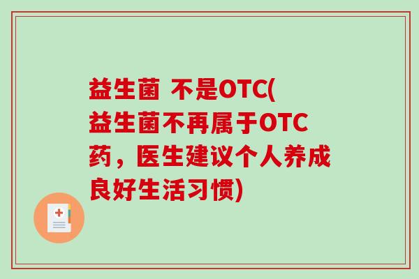 益生菌 不是OTC(益生菌不再属于OTC药,医生建议个人养成良好生活习惯) 益生菌 不是OTC(益生菌不再属于OTC药,医生建议个人养成良好生活习惯)