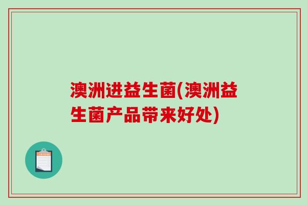 澳洲进益生菌(澳洲益生菌产品带来好处) 澳洲进益生菌(澳洲益生菌产品带来好处)