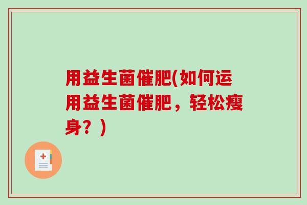 用益生菌催肥(如何运用益生菌催肥,轻松瘦身?) 用益生菌催肥(如何运用益生菌催肥,轻松瘦身?)