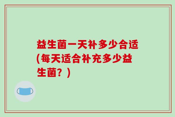 益生菌一天补多少合适(每天适合补充多少益生菌?) 益生菌一天补多少合适(每天适合补充多少益生菌?)