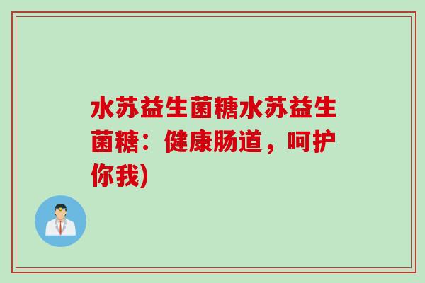 水苏益生菌糖水苏益生菌糖:健康肠道,呵护你我) 水苏益生菌糖水苏益生菌糖:健康肠道,呵护你我)