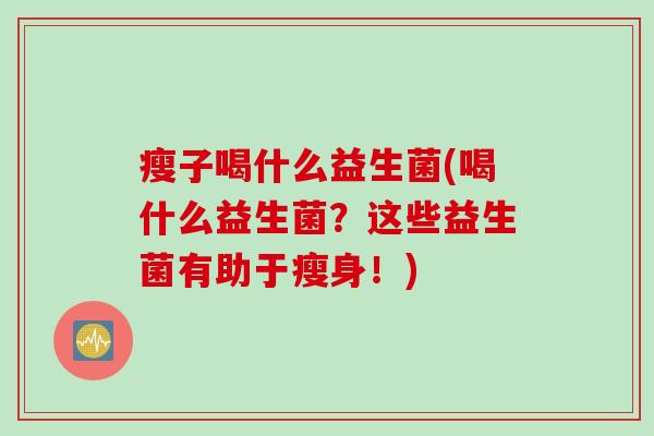 瘦子喝什么益生菌(喝什么益生菌?这些益生菌有助于瘦身!) 瘦子喝什么益生菌(喝什么益生菌?这些益生菌有助于瘦身!)