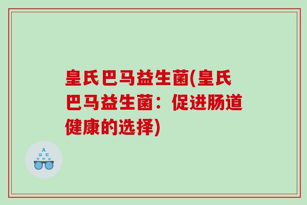皇氏巴马益生菌(皇氏巴马益生菌:促进肠道健康的选择) 皇氏巴马益生菌(皇氏巴马益生菌:促进肠道健康的选择)