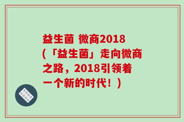 益生菌 微商2018(「益生菌」走向微商之路,2018引领着一个新的时代!) 益生菌 微商2018(「益生菌」走向微商之路,2018引领着一个新的时代!)