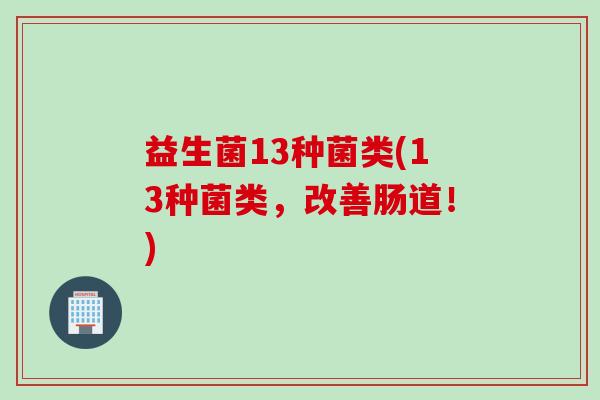 益生菌13种菌类(13种菌类,改善肠道!) 益生菌13种菌类(13种菌类,改善肠道!)