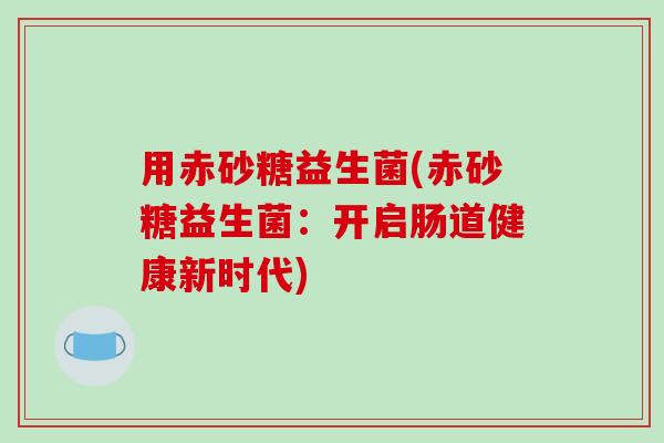 用赤砂糖益生菌(赤砂糖益生菌:开启肠道健康新时代) 用赤砂糖益生菌(赤砂糖益生菌:开启肠道健康新时代)