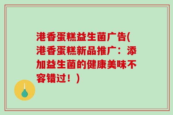 港香蛋糕益生菌广告(港香蛋糕新品推广:添加益生菌的健康美味不容错过!) 港香蛋糕益生菌广告(港香蛋糕新品推广:添加益生菌的健康美味不容错过!)