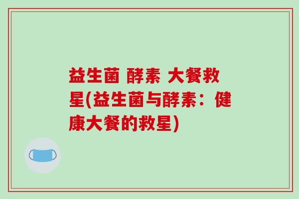 益生菌 酵素 大餐救星(益生菌与酵素:健康大餐的救星) 益生菌 酵素 大餐救星(益生菌与酵素:健康大餐的救星)