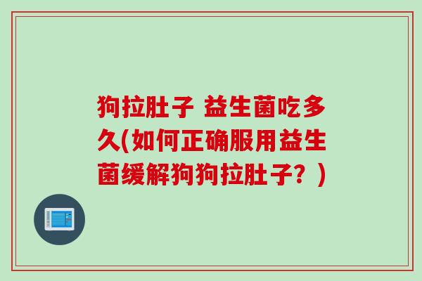 狗拉肚子 益生菌吃多久(如何正确服用益生菌缓解狗狗拉肚子？)