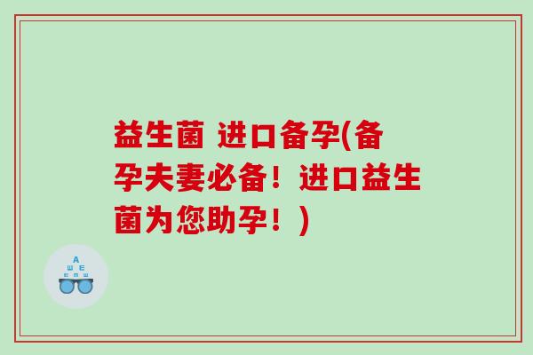 益生菌 进口备孕(备孕夫妻必备！进口益生菌为您助孕！)