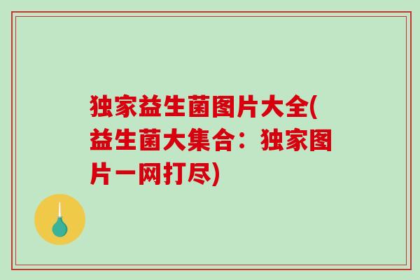 独家益生菌图片大全(益生菌大集合：独家图片一网打尽)