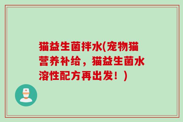 猫益生菌拌水(宠物猫营养补给,猫益生菌水溶性配方再出发!) 猫益生菌拌水(宠物猫营养补给,猫益生菌水溶性配方再出发!)