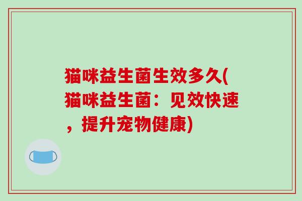 猫咪益生菌生效多久(猫咪益生菌：见效快速，提升宠物健康)