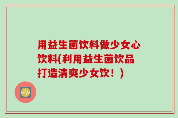 用益生菌饮料做少女心饮料(利用益生菌饮品打造清爽少女饮!) 用益生菌饮料做少女心饮料(利用益生菌饮品打造清爽少女饮!)