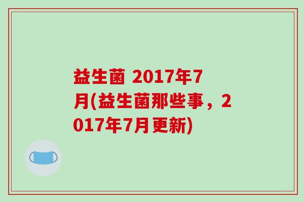 益生菌 2017年7月(益生菌那些事，2017年7月更新)