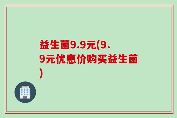 益生菌9.9元(9.9元优惠价购买益生菌) 益生菌9.9元(9.9元优惠价购买益生菌)