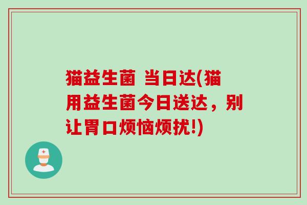 猫益生菌 当日达(猫用益生菌今日送达,别让胃口烦恼烦扰!) 猫益生菌 当日达(猫用益生菌今日送达,别让胃口烦恼烦扰!)