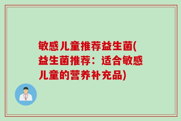 敏感儿童推荐益生菌(益生菌推荐:适合敏感儿童的营养补充品) 敏感儿童推荐益生菌(益生菌推荐:适合敏感儿童的营养补充品)