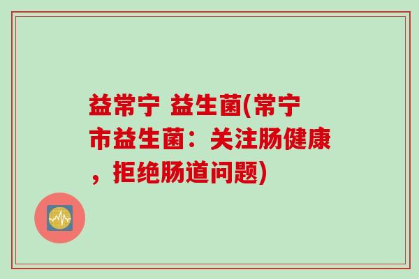 益常宁 益生菌(常宁市益生菌：关注肠健康，拒绝肠道问题)