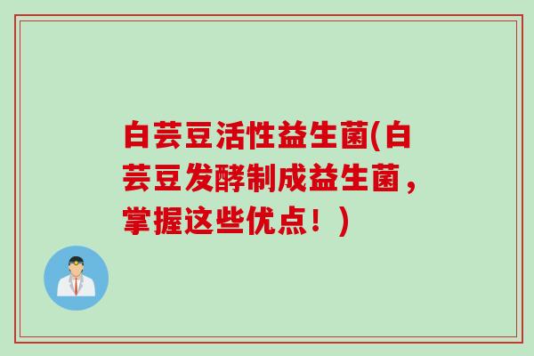 白芸豆活性益生菌(白芸豆发酵制成益生菌,掌握这些优点!) 白芸豆活性益生菌(白芸豆发酵制成益生菌,掌握这些优点!)