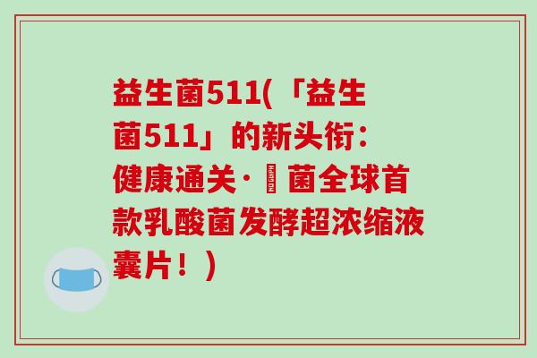 益生菌511(「益生菌511」的新头衔：健康通关·蘇菌全球乳酸菌发酵超浓缩液囊片！)