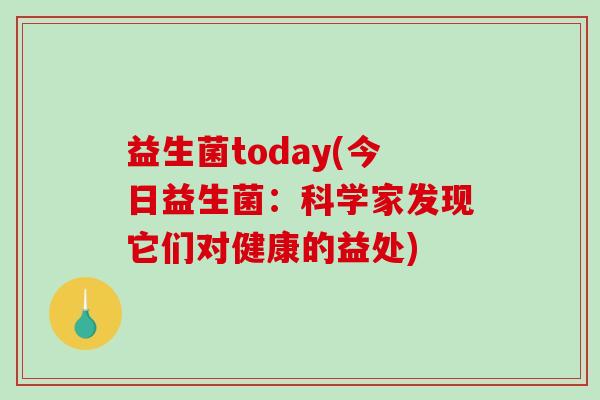 益生菌today(今日益生菌:科学家发现它们对健康的益处) 益生菌today(今日益生菌:科学家发现它们对健康的益处)