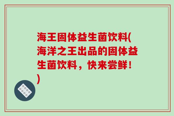 海王固体益生菌饮料(海洋之王出品的固体益生菌饮料,快来尝鲜!) 海王固体益生菌饮料(海洋之王出品的固体益生菌饮料,快来尝鲜!)