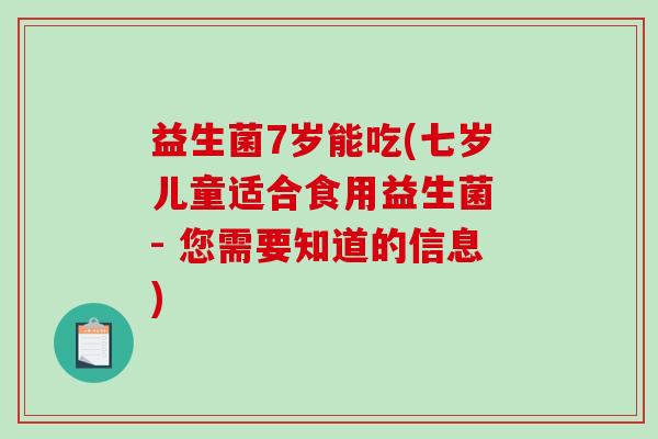 益生菌7岁能吃(七岁儿童适合食用益生菌 - 您需要知道的信息) 益生菌7岁能吃(七岁儿童适合食用益生菌 - 您需要知道的信息)