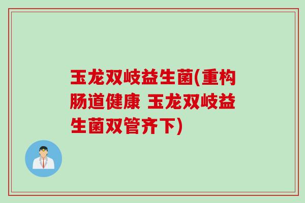 玉龙双岐益生菌(重构肠道健康 玉龙双岐益生菌双管齐下)