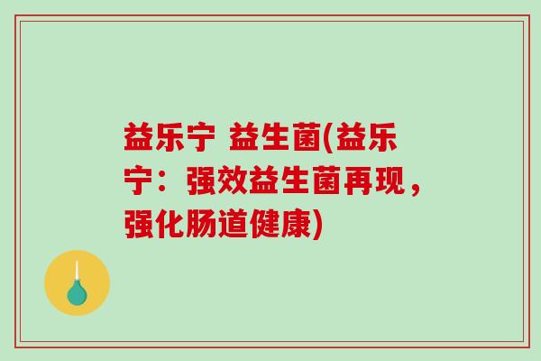 益乐宁 益生菌(益乐宁：强效益生菌再现，强化肠道健康)