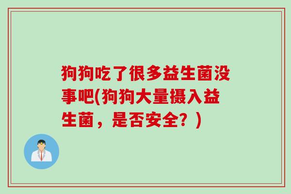 狗狗吃了很多益生菌没事吧(狗狗大量摄入益生菌,是否安全?) 狗狗吃了很多益生菌没事吧(狗狗大量摄入益生菌,是否安全?)