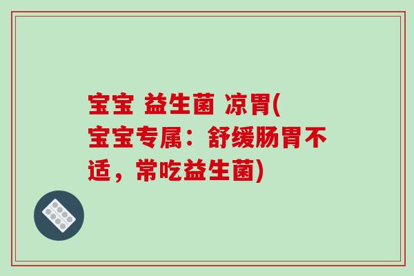 宝宝 益生菌 凉胃(宝宝专属:舒缓肠胃不适,常吃益生菌) 宝宝 益生菌 凉胃(宝宝专属:舒缓肠胃不适,常吃益生菌)