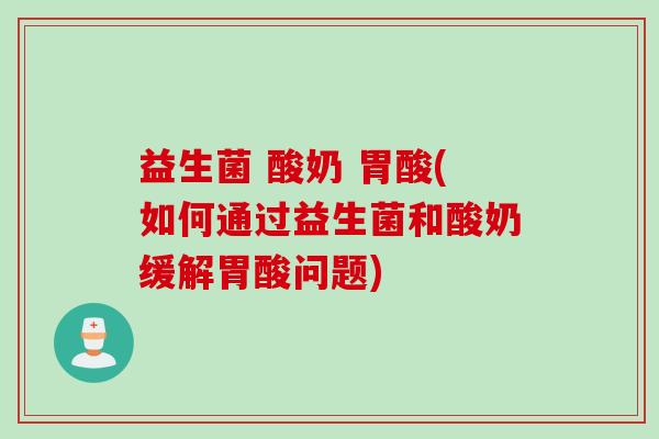 益生菌 酸奶 胃酸(如何通过益生菌和酸奶缓解胃酸问题) 益生菌 酸奶 胃酸(如何通过益生菌和酸奶缓解胃酸问题)