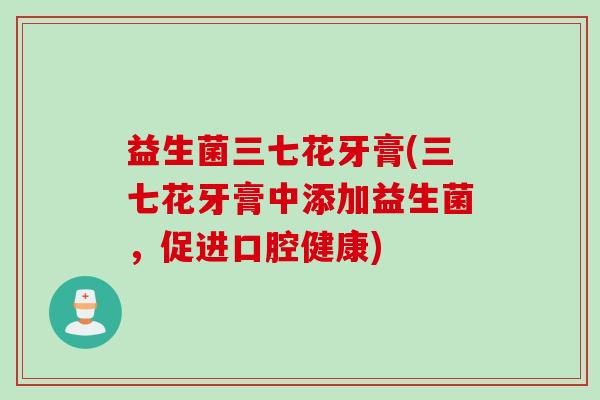 益生菌三七花牙膏(三七花牙膏中添加益生菌，促进口腔健康)
