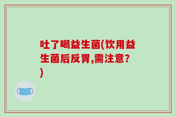 吐了喝益生菌(饮用益生菌后反胃,需注意？)