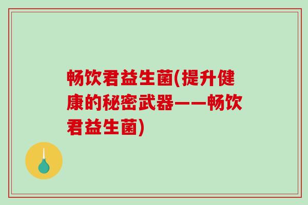 畅饮君益生菌(提升健康的秘密武器——畅饮君益生菌) 畅饮君益生菌(提升健康的秘密武器——畅饮君益生菌)