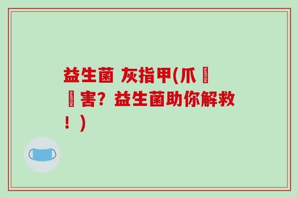 益生菌 灰指甲(爪癬禍害?益生菌助你解救!) 益生菌 灰指甲(爪癬禍害?益生菌助你解救!)