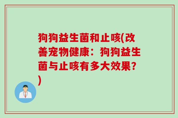 狗狗益生菌和止咳(改善宠物健康：狗狗益生菌与止咳有多大效果？)