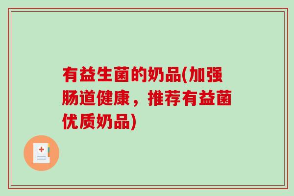 有益生菌的奶品(加强肠道健康,推荐有益菌优质奶品) 有益生菌的奶品(加强肠道健康,推荐有益菌优质奶品)