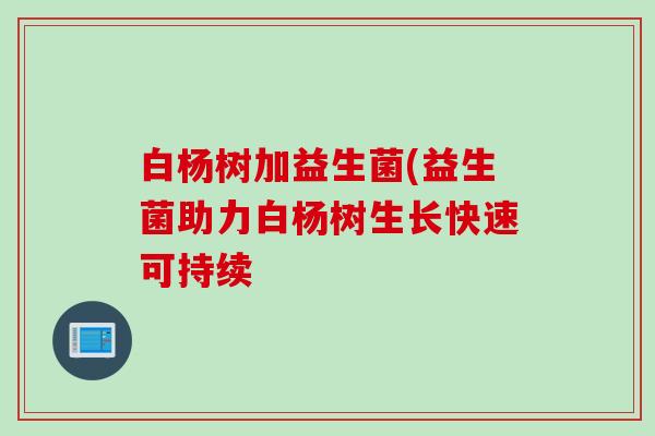 白杨树加益生菌(益生菌助力白杨树生长快速可持续 白杨树加益生菌(益生菌助力白杨树生长快速可持续