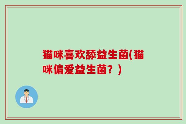 猫咪喜欢舔益生菌(猫咪偏爱益生菌？)