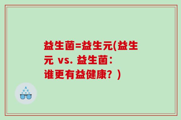 益生菌=益生元(益生元 vs. 益生菌:谁更有益健康?) 益生菌=益生元(益生元 vs. 益生菌:谁更有益健康?)