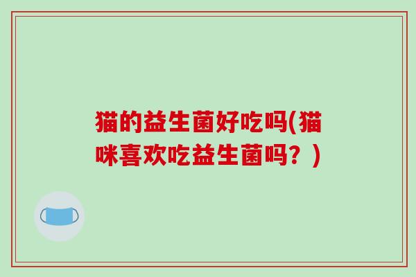 猫的益生菌好吃吗(猫咪喜欢吃益生菌吗？)