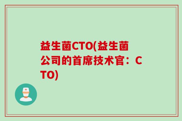 益生菌CTO(益生菌公司的首席技术官：CTO)