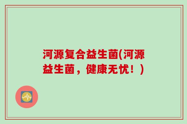 河源复合益生菌(河源益生菌，健康无忧！)