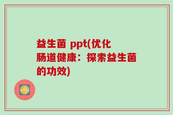 益生菌 ppt(优化肠道健康:探索益生菌的功效) 益生菌 ppt(优化肠道健康:探索益生菌的功效)