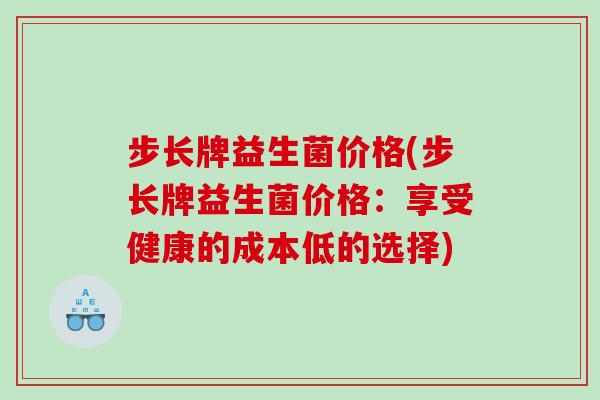 步长牌益生菌价格(步长牌益生菌价格:享受健康的成本低的选择) 步长牌益生菌价格(步长牌益生菌价格:享受健康的成本低的选择)