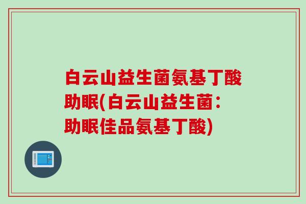 白云山益生菌氨基丁酸助眠(白云山益生菌：助眠佳品氨基丁酸)