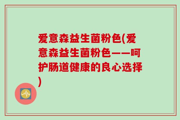 爱意森益生菌粉色(爱意森益生菌粉色——呵护肠道健康的良心选择) 爱意森益生菌粉色(爱意森益生菌粉色——呵护肠道健康的良心选择)