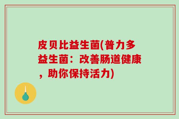 皮贝比益生菌(普力多益生菌:改善肠道健康,助你保持活力) 皮贝比益生菌(普力多益生菌:改善肠道健康,助你保持活力)